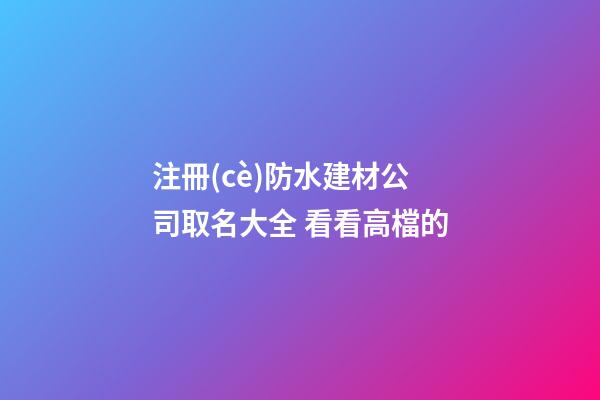 注冊(cè)防水建材公司取名大全 看看高檔的-第1張-公司起名-玄機(jī)派